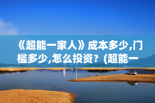 《超能一家人》成本多少,门槛多少,怎么投资？(超能一家人在哪里拍摄)