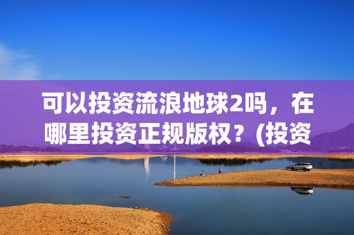 可以投资流浪地球2吗，在哪里投资正规版权？(投资流浪地球男主姓顾的小说)