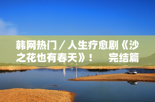韩网热门／人生疗愈剧《沙之花也有春天》！　完结篇获赞龙头龙尾