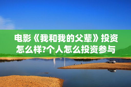 电影《我和我的父辈》投资怎么样?个人怎么投资参与?(电影《我和我的祖国》)