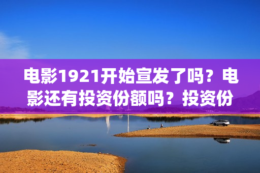 电影1921开始宣发了吗？电影还有投资份额吗？投资份额多少钱？(1921电影开始图片)