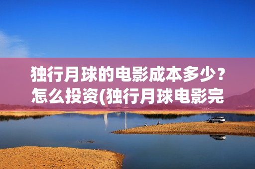 独行月球的电影成本多少？怎么投资(独行月球电影完整在线观看高清)