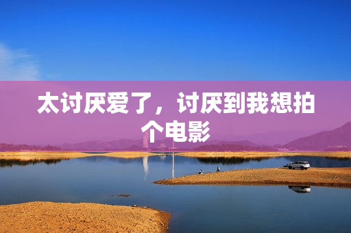 太讨厌爱了，讨厌到我想拍个电影