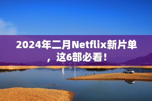 2024年二月Netflix新片单,这6部必看! 2024年二月Netflix新片单,这6部必看!