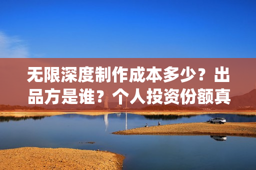 无限深度制作成本多少？出品方是谁？个人投资份额真实吗？(无限深度编剧是谁)