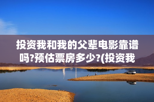 投资我和我的父辈电影靠谱吗?预估票房多少?(投资我和我的父辈安全吗)