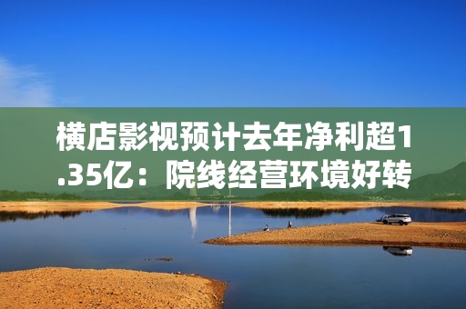 横店影视预计去年净利超1.35亿：院线经营环境好转，电影市场复苏