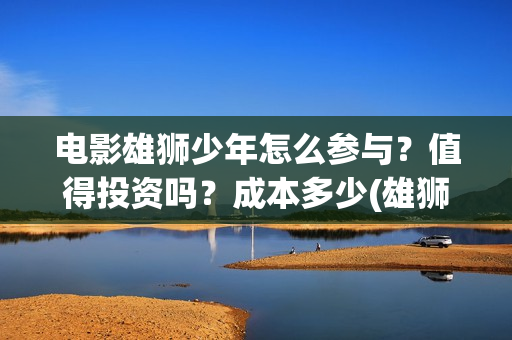 电影雄狮少年怎么参与？值得投资吗？成本多少(雄狮少年亮点)