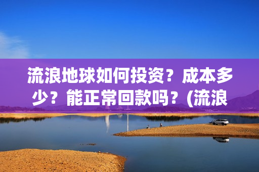 流浪地球如何投资？成本多少？能正常回款吗？(流浪地球投资公司)