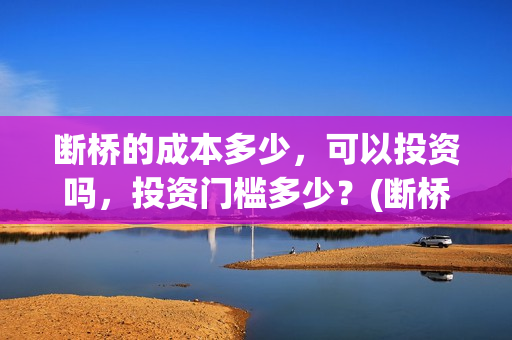 断桥的成本多少，可以投资吗，投资门槛多少？(断桥厂家投资多少钱)