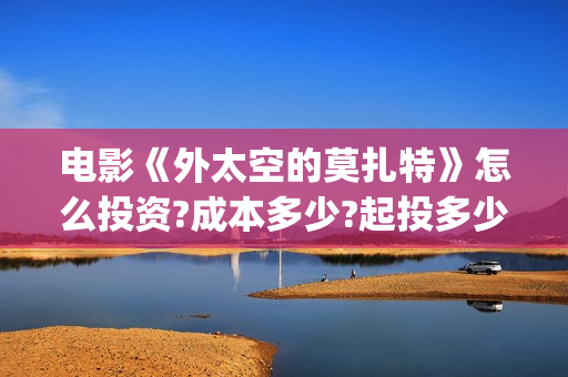 电影《外太空的莫扎特》怎么投资?成本多少?起投多少?(外太空电视剧)