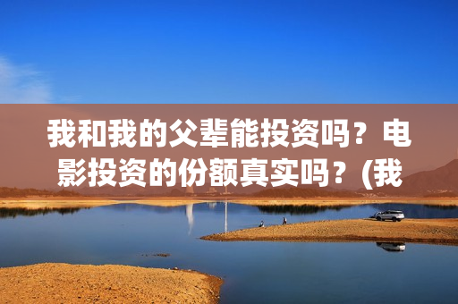 我和我的父辈能投资吗？电影投资的份额真实吗？(我和我的父辈有人死吗)