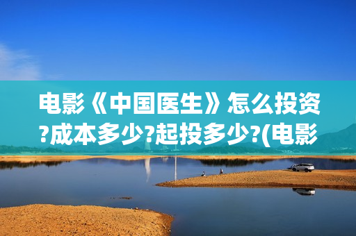 电影《中国医生》怎么投资?成本多少?起投多少?(电影中国医生免费观看完整版)