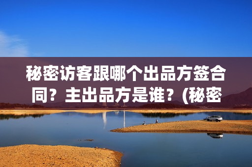 秘密访客跟哪个出品方签合同？主出品方是谁？(秘密访客跟哪个电影有关)