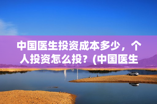 中国医生投资成本多少，个人投资怎么投？(中国医生投资项目)