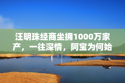 汪明珠经商坐拥1000万家产，一往深情，阿宝为何始终不动心？