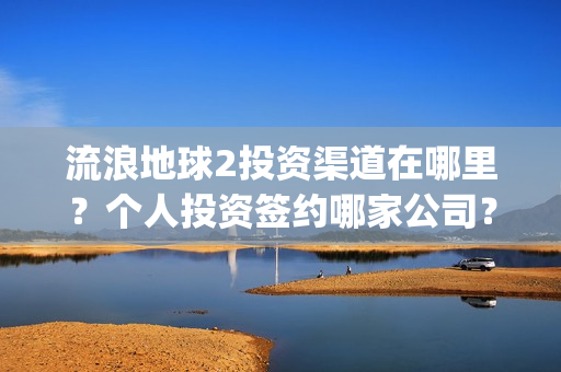 流浪地球2投资渠道在哪里？个人投资签约哪家公司？(流浪地球2投资方都有哪些公司)