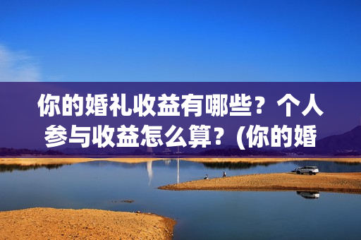 你的婚礼收益有哪些？个人参与收益怎么算？(你的婚礼投入)