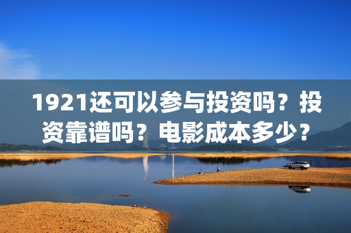 1921还可以参与投资吗？投资靠谱吗？电影成本多少？(1921还能看吗)