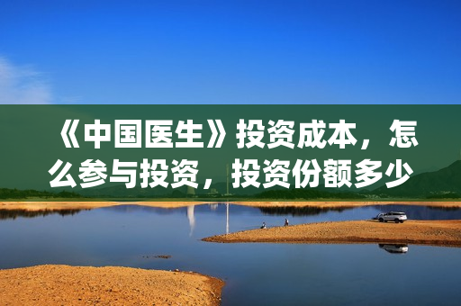 《中国医生》投资成本，怎么参与投资，投资份额多少钱一份？(中国医生2021首映网)