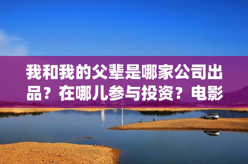 我和我的父辈是哪家公司出品？在哪儿参与投资？电影成本多少？(我和我的父辈是红色爱国电影吗)