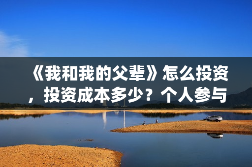 《我和我的父辈》怎么投资，投资成本多少？个人参与投资正规流程？(我和我的父辈《少年行》)