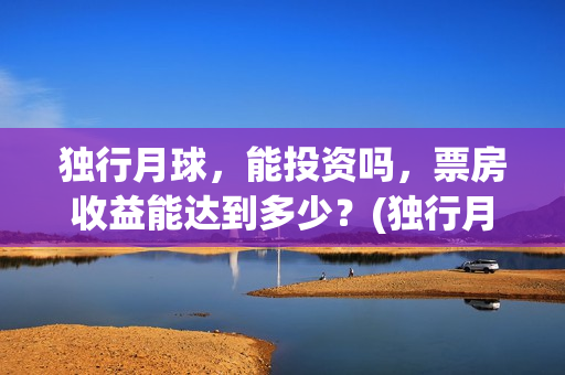 独行月球，能投资吗，票房收益能达到多少？(独行月球杀青了吗)