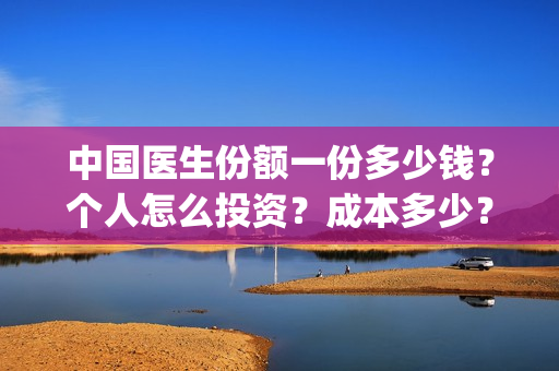 中国医生份额一份多少钱？个人怎么投资？成本多少？(中国医生数量2019)