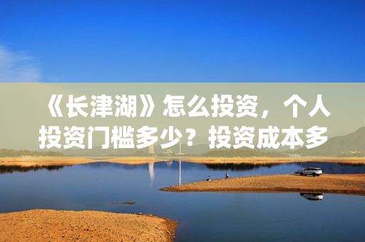 《长津湖》怎么投资，个人投资门槛多少？投资成本多少？(《长津湖》海量细节)