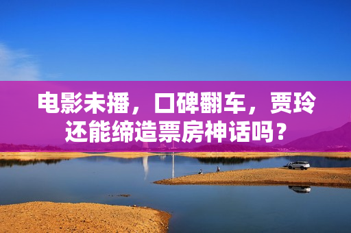 电影未播，口碑翻车，贾玲还能缔造票房神话吗？