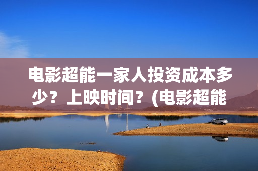 电影超能一家人投资成本多少？上映时间？(电影超能一家人抢先观看)