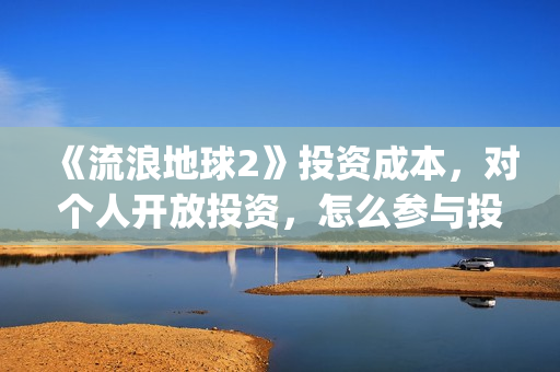 《流浪地球2》投资成本，对个人开放投资，怎么参与投资？(《流浪地球2》在线观看)