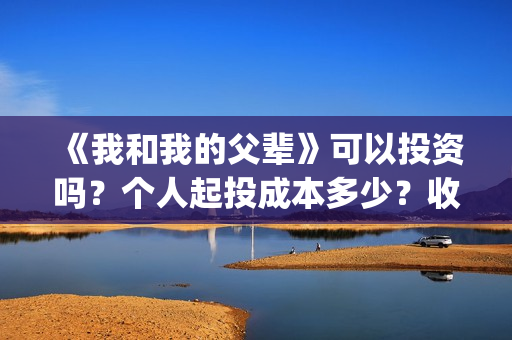 《我和我的父辈》可以投资吗？个人起投成本多少？收益如何？(我和我的父辈《少年行》)