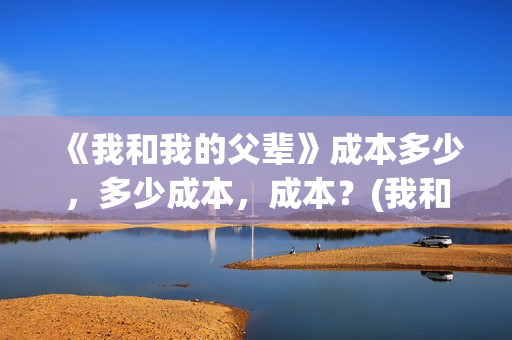 《我和我的父辈》成本多少，多少成本，成本？(我和我的父辈《少年行》)