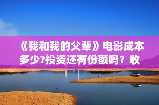 《我和我的父辈》电影成本多少?投资还有份额吗？收益怎么样？(我和我的父辈在线观看免费全集电视剧)