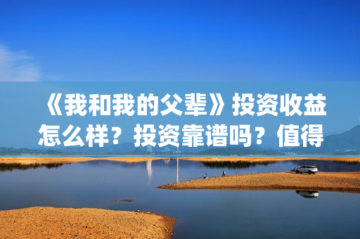 《我和我的父辈》投资收益怎么样？投资靠谱吗？值得投吗？(我和我的父辈之乘风)