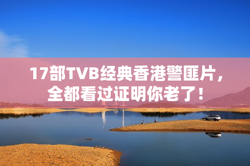 17部TVB经典香港警匪片，全都看过证明你老了！