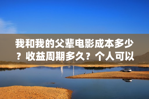 我和我的父辈电影成本多少？收益周期多久？个人可以投资吗？(我和我的父辈电影多长时间能看完)