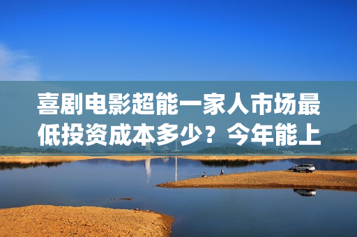 喜剧电影超能一家人市场最低投资成本多少？今年能上映吗？投资值得吗(超能1+1)