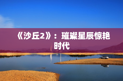 《沙丘2》：璀璨星辰惊艳时代