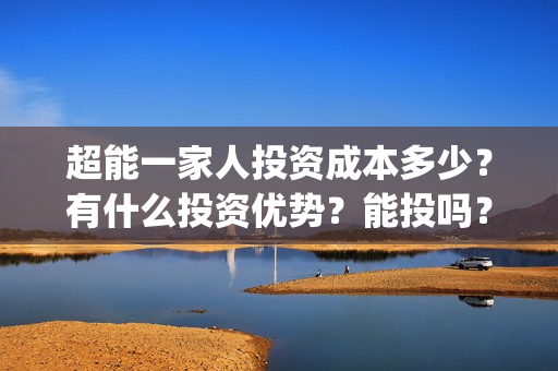 超能一家人投资成本多少？有什么投资优势？能投吗？(超能一家人电影投资方)