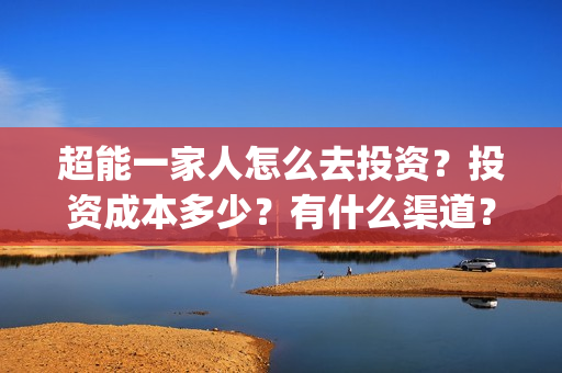 超能一家人怎么去投资？投资成本多少？有什么渠道？(超能一家人官宣)