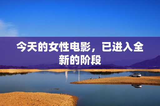 今天的女性电影，已进入全新的阶段