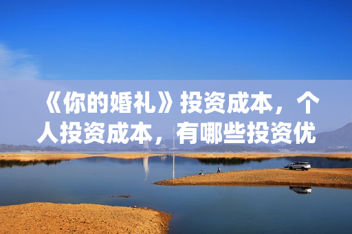 《你的婚礼》投资成本，个人投资成本，有哪些投资优势？(《你的婚礼》编剧)