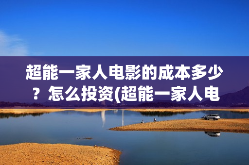 超能一家人电影的成本多少？怎么投资(超能一家人电影演员表)