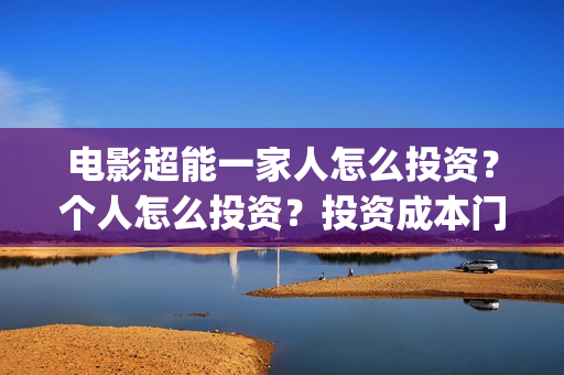 电影超能一家人怎么投资？个人怎么投资？投资成本门槛多少？(电影超能一家人免费观看)