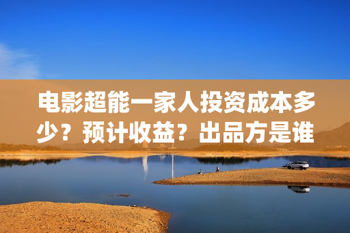 电影超能一家人投资成本多少？预计收益？出品方是谁？(电影超能一家人剧情介绍)