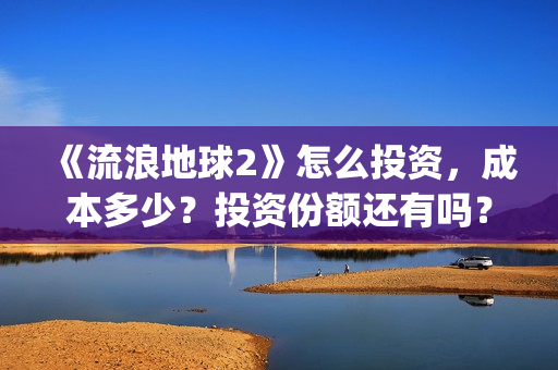 《流浪地球2》怎么投资，成本多少？投资份额还有吗？(《流浪地球2》在线观看)