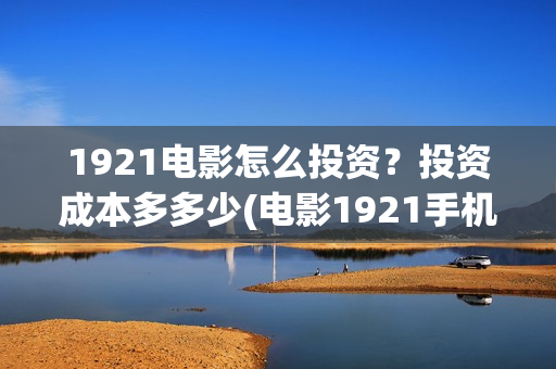 1921电影怎么投资？投资成本多多少(电影1921手机怎么看)