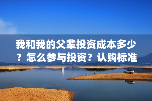 我和我的父辈投资成本多少？怎么参与投资？认购标准？(我和我的父辈参演)